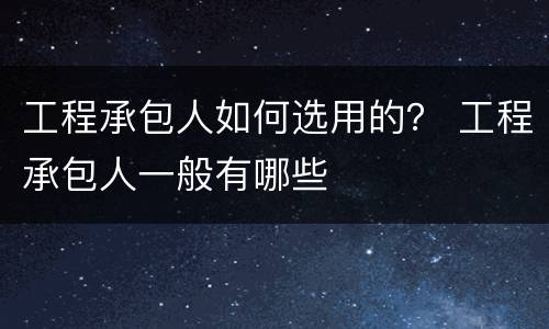 工程承包人如何选用的？ 工程承包人一般有哪些