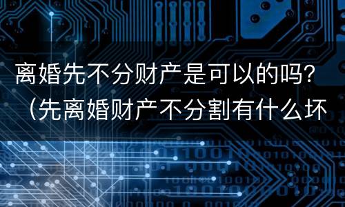 离婚先不分财产是可以的吗？（先离婚财产不分割有什么坏处）