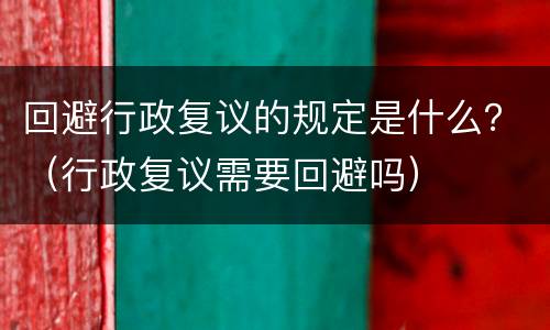 回避行政复议的规定是什么？（行政复议需要回避吗）