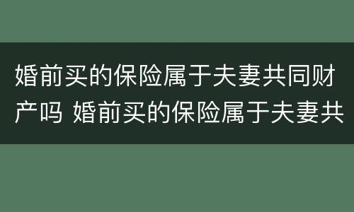 婚前买的保险属于夫妻共同财产吗 婚前买的保险属于夫妻共同财产吗