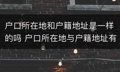 户口所在地和户籍地址是一样的吗 户口所在地与户籍地址有什么区别
