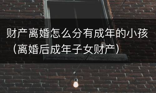 财产离婚怎么分有成年的小孩（离婚后成年子女财产）