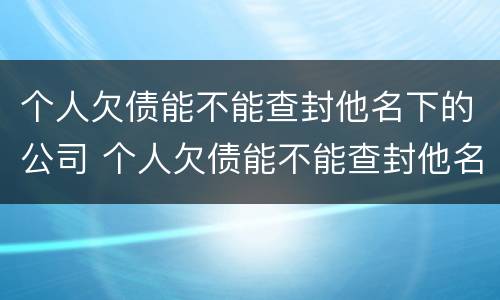 个人欠债能不能查封他名下的公司 个人欠债能不能查封他名下的公司财产