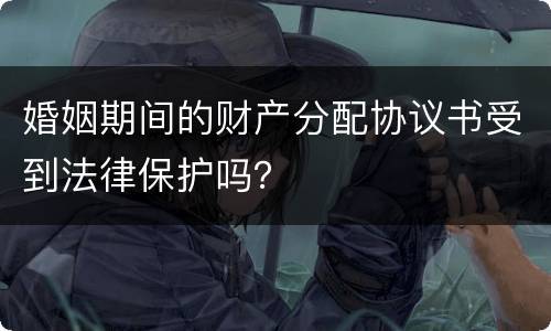 婚姻期间的财产分配协议书受到法律保护吗？
