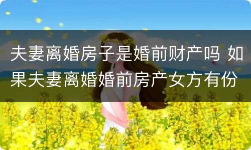 夫妻离婚房子是婚前财产吗 如果夫妻离婚婚前房产女方有份吗?