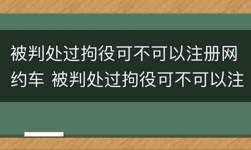 被判处过拘役可不可以注册网约车 被判处过拘役可不可以注册网约车驾驶证