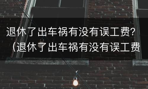 退休了出车祸有没有误工费?(退休了出车祸有没有误工费赔偿) 退休了出车祸有没有误工费?(退休了出车祸有没有误工费赔偿)