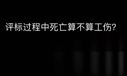 评标过程中死亡算不算工伤? 评标过程中死亡算不算工伤?