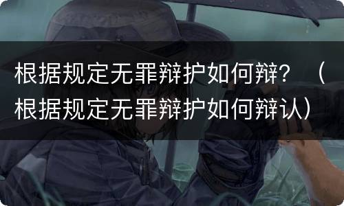 根据规定无罪辩护如何辩?(根据规定无罪辩护如何辩认) 根据规定无罪辩护如何辩?(根据规定无罪辩护如何辩认)