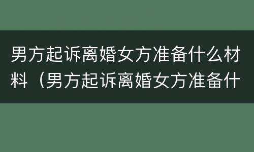 男方起诉离婚女方准备什么材料(男方起诉离婚女方准备什么材料呢) 男方起诉离婚女方准备什么材料(男方起诉离婚女方准备什么材料呢)