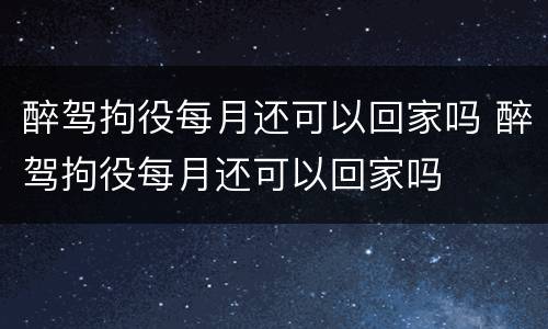 醉驾拘役每月还可以回家吗 醉驾拘役每月还可以回家吗