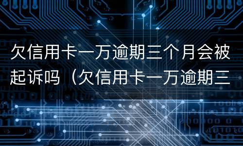 欠信用卡一万逾期三个月会被起诉吗（欠信用卡一万逾期三个月会被起诉吗知乎）