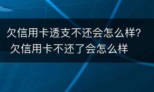 欠信用卡透支不还会怎么样？ 欠信用卡不还了会怎么样