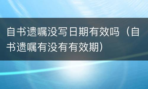 自书遗嘱没写日期有效吗（自书遗嘱有没有有效期）