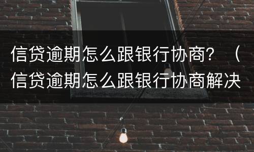 信贷逾期怎么跟银行协商？（信贷逾期怎么跟银行协商解决）