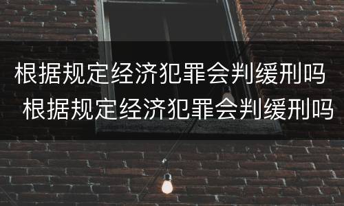 根据规定经济犯罪会判缓刑吗 根据规定经济犯罪会判缓刑吗知乎