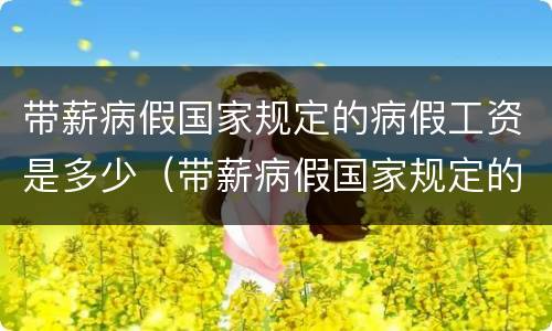 带薪病假国家规定的病假工资是多少（带薪病假国家规定的病假工资是多少钱）