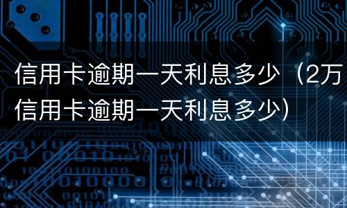 信用卡逾期一天利息多少（2万信用卡逾期一天利息多少）