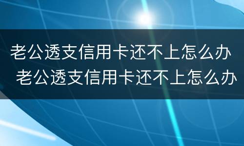 老公透支信用卡还不上怎么办 老公透支信用卡还不上怎么办呢