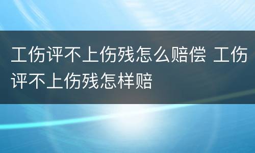工伤评不上伤残怎么赔偿 工伤评不上伤残怎样赔