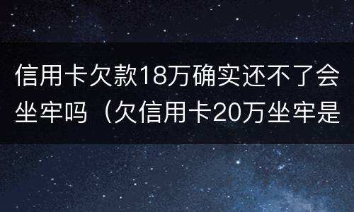 信用卡欠款18万确实还不了会坐牢吗（欠信用卡20万坐牢是不是还了就可以出来了）