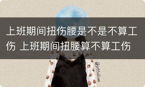 上班期间扭伤腰是不是不算工伤 上班期间扭腰算不算工伤