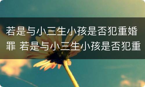若是与小三生小孩是否犯重婚罪 若是与小三生小孩是否犯重婚罪怎么处理