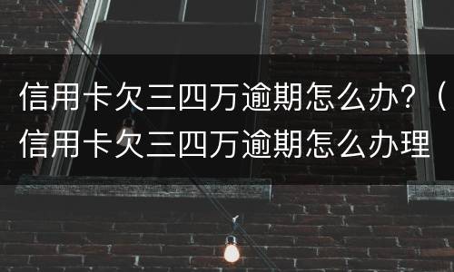 信用卡欠三四万逾期怎么办?（信用卡欠三四万逾期怎么办理）