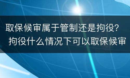 取保候审属于管制还是拘役？ 拘役什么情况下可以取保候审