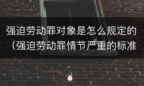 强迫劳动罪对象是怎么规定的（强迫劳动罪情节严重的标准）