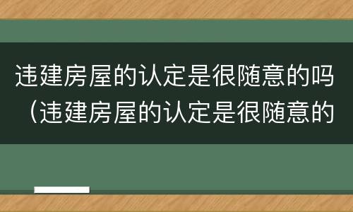 违建房屋的认定是很随意的吗（违建房屋的认定是很随意的吗为什么）