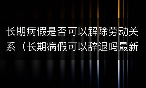 长期病假是否可以解除劳动关系（长期病假可以辞退吗最新规定实际工作年限怎么分）