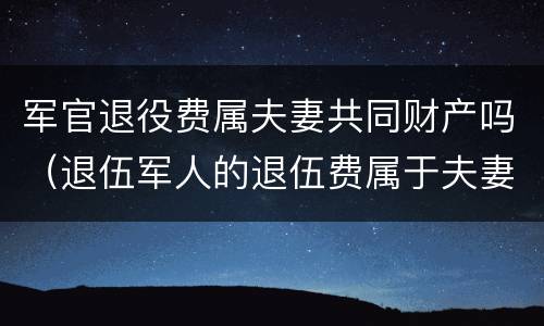 军官退役费属夫妻共同财产吗（退伍军人的退伍费属于夫妻共同财产吗）