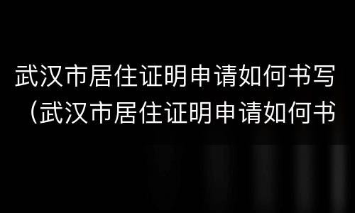 武汉市居住证明申请如何书写（武汉市居住证明申请如何书写范文）