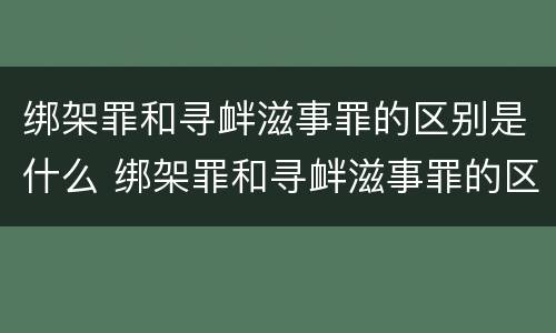 绑架罪和寻衅滋事罪的区别是什么 绑架罪和寻衅滋事罪的区别是什么意思