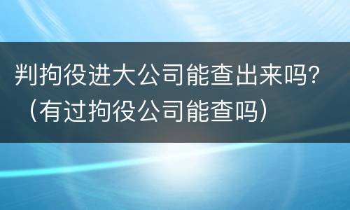 判拘役进大公司能查出来吗？（有过拘役公司能查吗）