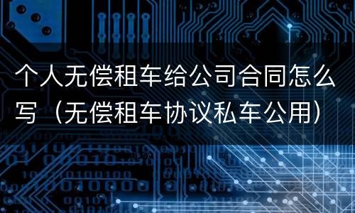 个人无偿租车给公司合同怎么写（无偿租车协议私车公用）