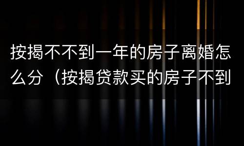 按揭不不到一年的房子离婚怎么分（按揭贷款买的房子不到一年可以卖吗）