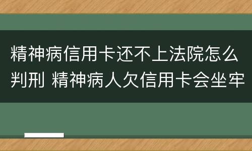 精神病信用卡还不上法院怎么判刑 精神病人欠信用卡会坐牢吗