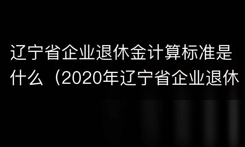 辽宁省企业退休金计算标准是什么（2020年辽宁省企业退休金计算方法）