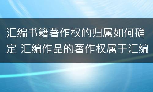汇编书籍著作权的归属如何确定 汇编作品的著作权属于汇编人,但汇编他人
