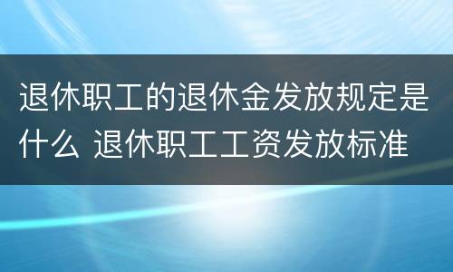 退休职工的退休金发放规定是什么 退休职工工资发放标准