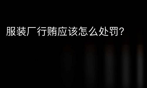 服装厂行贿应该怎么处罚？