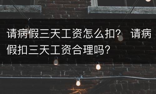 请病假三天工资怎么扣？ 请病假扣三天工资合理吗?