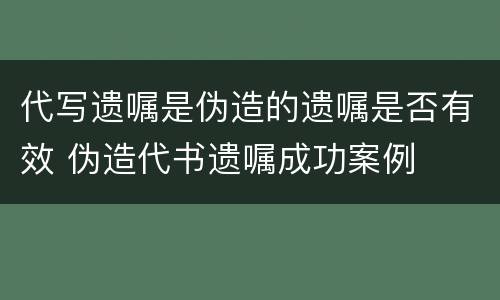 代写遗嘱是伪造的遗嘱是否有效 伪造代书遗嘱成功案例