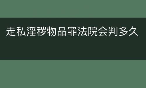走私淫秽物品罪法院会判多久 走私淫秽物品罪法院会判多久