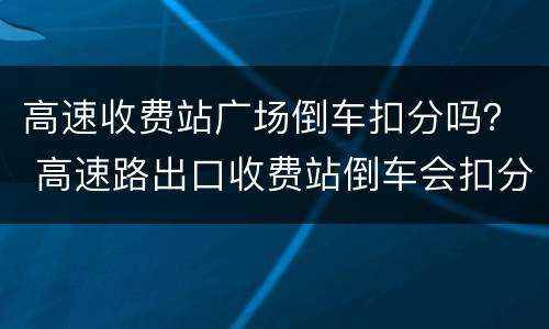 高速收费站广场倒车扣分吗? 高速路出口收费站倒车会扣分吗? 高速收费站广场倒车扣分吗? 高速路出口收费站倒车会扣分吗?