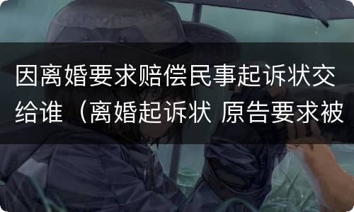 因离婚要求赔偿民事起诉状交给谁（离婚起诉状 原告要求被告赔偿）
