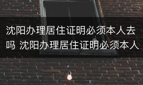 沈阳办理居住证明必须本人去吗 沈阳办理居住证明必须本人去吗现在