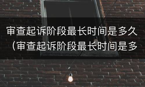 审查起诉阶段最长时间是多久（审查起诉阶段最长时间是多久啊）